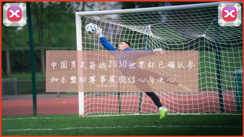 中国男足备战2030世界杯已确认参加东盟杯赛事展现信心与决心