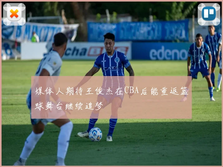 媒体人期待王俊杰在CBA后能重返篮球舞台继续追梦
