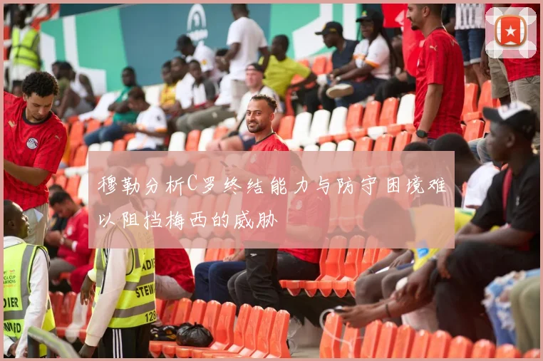 穆勒分析C罗终结能力与防守困境难以阻挡梅西的威胁