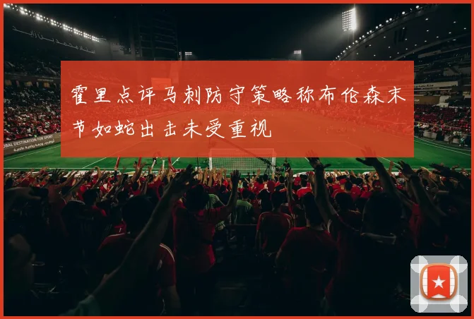 霍里点评马刺防守策略称布伦森末节如蛇出击未受重视