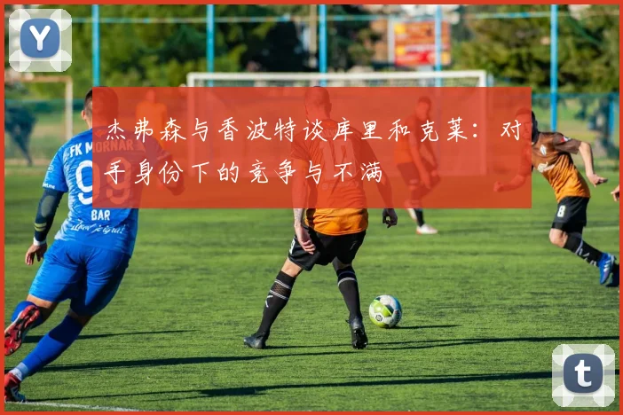 杰弗森与香波特谈库里和克莱：对手身份下的竞争与不满