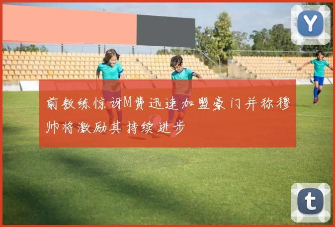 前教练惊讶M费迅速加盟豪门并称穆帅将激励其持续进步