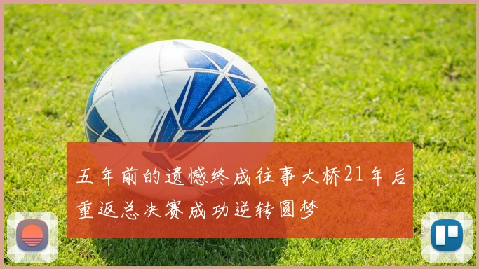 五年前的遗憾终成往事大桥21年后重返总决赛成功逆转圆梦
