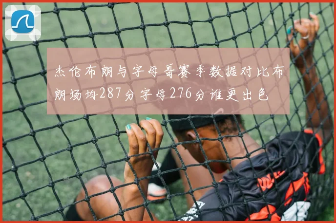 杰伦布朗与字母哥赛季数据对比布朗场均287分字母276分谁更出色