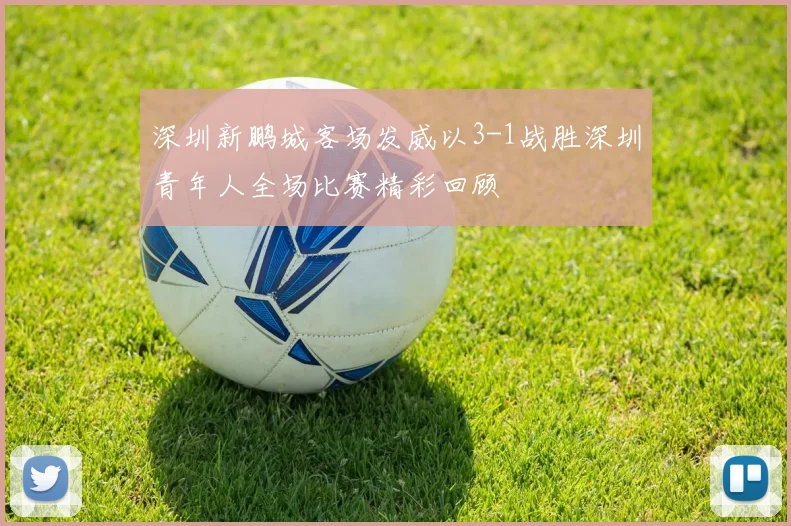 深圳新鹏城客场发威以3-1战胜深圳青年人全场比赛精彩回顾