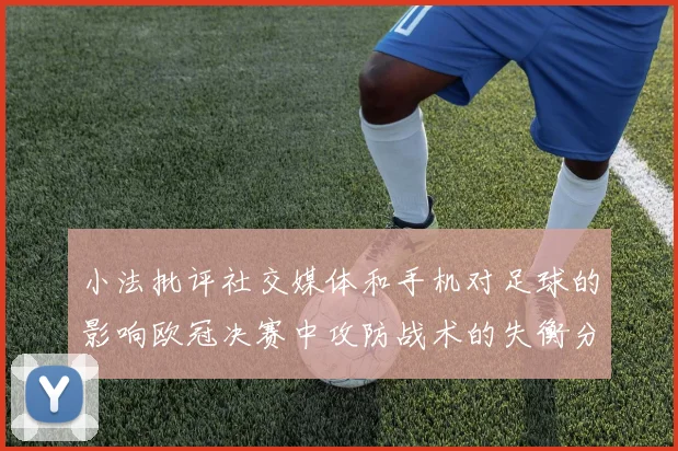 小法批评社交媒体和手机对足球的影响欧冠决赛中攻防战术的失衡分析