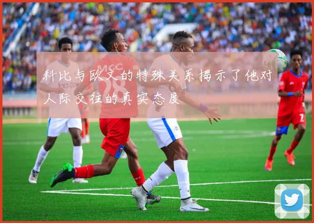 科比与欧文的特殊关系揭示了他对人际交往的真实态度