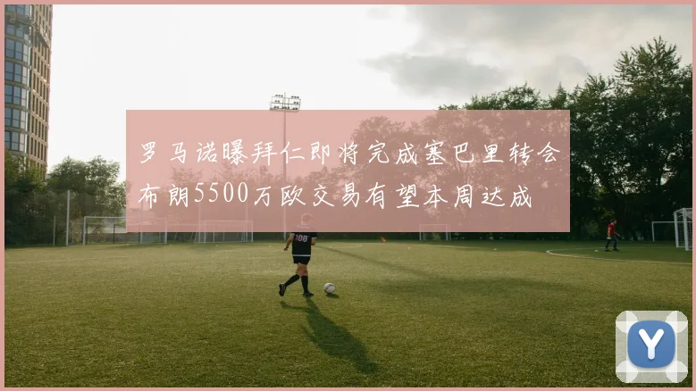 罗马诺曝拜仁即将完成塞巴里转会布朗5500万欧交易有望本周达成