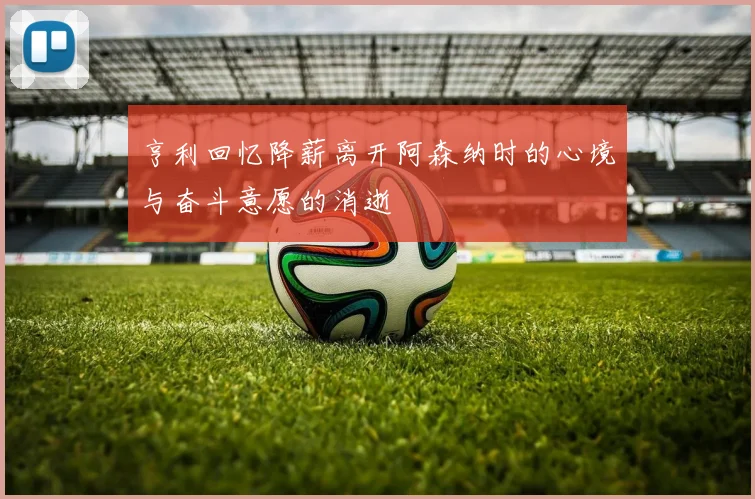 亨利回忆降薪离开阿森纳时的心境与奋斗意愿的消逝