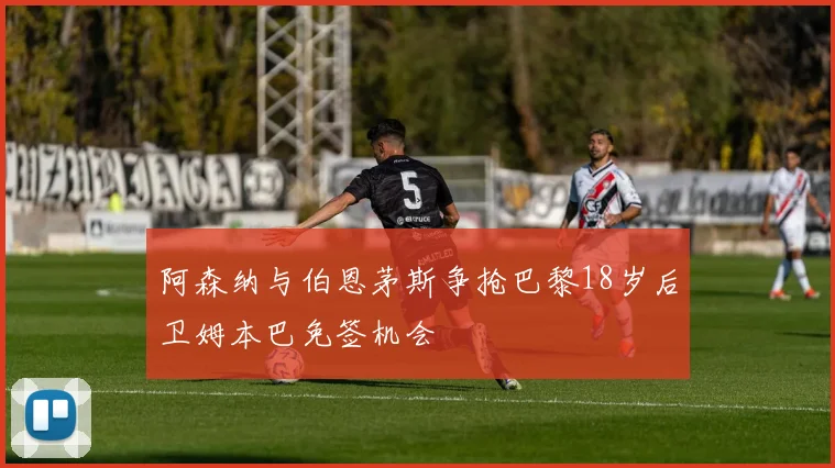 阿森纳与伯恩茅斯争抢巴黎18岁后卫姆本巴免签机会