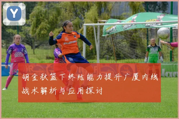 胡金秋篮下终结能力提升广厦内线战术解析与应用探讨